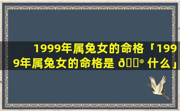 1999年属兔女的命格「1999年属兔女的命格是 💮 什么」